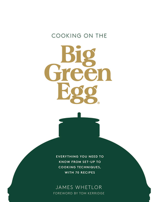 Cooking on the Big Green Egg: Everything You Need to Know from Set-Up to Cooking Techniques, with 70 Recipes - James Whetlor