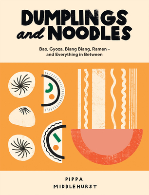 Dumplings and Noodles: Bao, Gyoza, Biang Biang, Ramen - And Everything in Between - Pippa Middlehurst