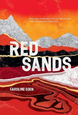 Red Sands: Reportage and Recipes Through Central Asia, from Hinterland to Heartland - Caroline Eden