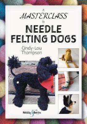 A Masterclass in Needle Felting Dogs: Methods and Techniques to Take Your Needle Felting to the Next Level - Cindy-lou Thompson