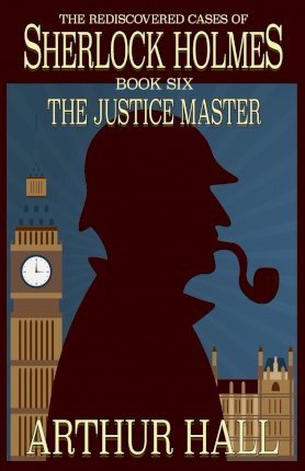The Justice Master: The Rediscovered Cases of Sherlock Holmes Book 6 - Arthur Hall