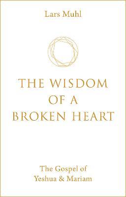 The Wisdom of a Broken Heart: The Gospel of Yeshua & Mariam - Lars Muhl