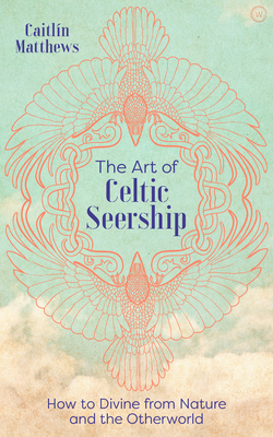 The Art of Celtic Seership: How to Divine from Nature and the Otherworld - Caitlin Matthews