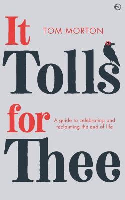 It Tolls for Thee: A Guide to Celebrating and Reclaiming the End of Life - Tom Morton
