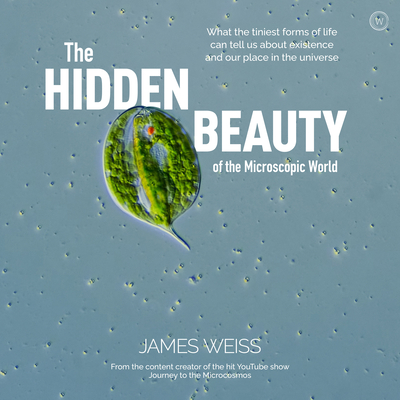 The Hidden Beauty of the Microscopic World: What the Tiniest Forms of Life Can Tells Us about Existence and Our Place in the Universe - James Weiss