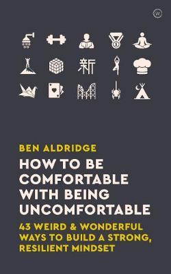 How to Be Comfortable with Being Uncomfortable: 43 Weird & Wonderful Ways to Build a Strong, Resilient Mindset - Ben Aldridge