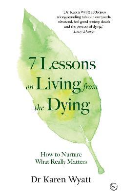 7 Lessons for Living from the Dying: How to Nurture What Really Matters - Karen Wyatt