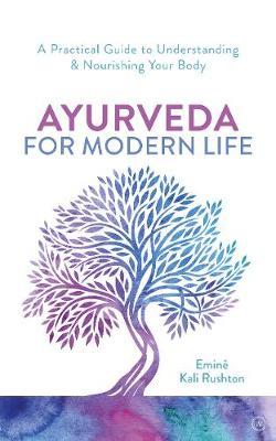 Ayurveda for Modern Life: A Practical Guide to Understanding & Nourishing Your Body - Emin� Kali Rushton