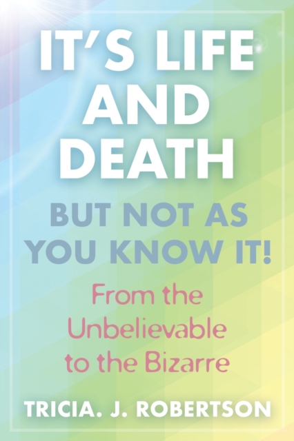 It's Life And Death, But Not As You Know It!: From the Unbelievable to the Bizarre - Tricia J. Robertson
