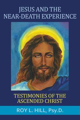 Jesus and the Near-Death Experience: Testimonies of the Ascended Christ - Roy L. Hill
