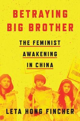 Betraying Big Brother: The Feminist Awakening in China - Leta Hong Fincher