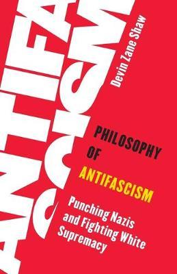 Philosophy of Antifascism: Punching Nazis and Fighting White Supremacy - Devin Zane Shaw