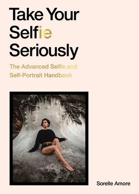 Take Your Selfie Seriously: The Advanced Selfie Handbook - Sorelle Amore