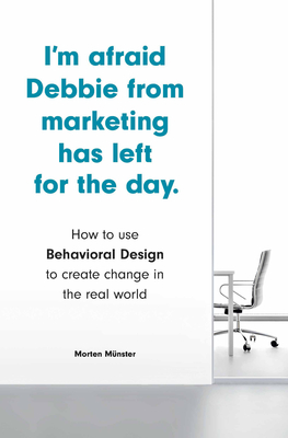 I'm Afraid Debbie from Marketing Has Left for the Day: How to Use Behavioral Design to Create Change in the Real World - Morten M&#65533;nster