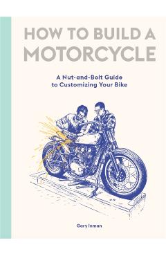 How to Build a Motorcycle: A Nut-And-Bolt Guide to Customizing Your Bike - Gary Inman