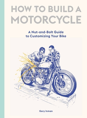How to Build a Motorcycle: A Nut-And-Bolt Guide to Customizing Your Bike - Gary Inman