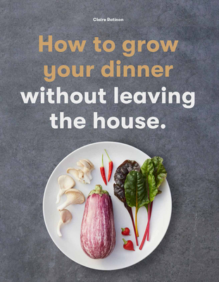 How to Grow Your Dinner: Without Leaving the House - Claire Ratinon