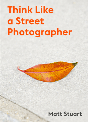 Think Like a Street Photographer: How to Think Like a Street Photographer - Matt Stuart