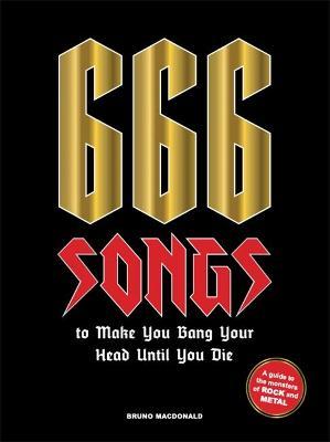 666 Songs to Make You Bang Your Head Until You Die: A Guide to the Monsters of Rock and Metal - Bruno Macdonald