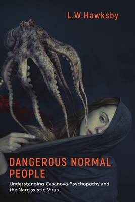Dangerous Normal People: Understanding Casanova Psychopaths and the Narcissistic Virus - L. W. Hawksby