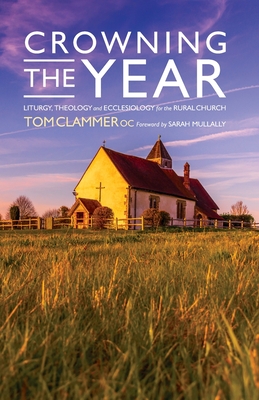 Crowning the Year: Liturgy, Theology and Ecclesiology for the Rural Church - Tom Clammer