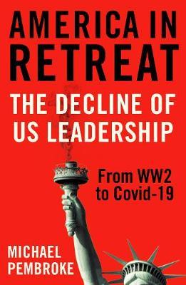 America in Retreat: The Decline of Us Leadership from Ww2 to Covid-19 - Michael Pembroke