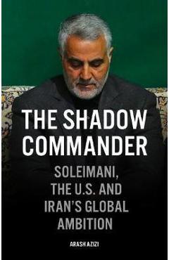 Coperta cărții 'The Shadow Commander: Soleimani, the Us, and Iran's Global Ambitions - Arash Azizi'