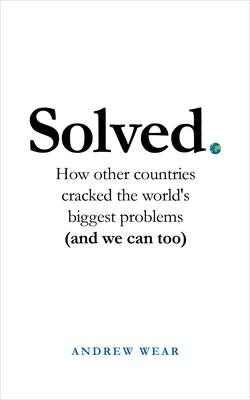 Solved: How Other Countries Cracked the World's Biggest Problems (and We Can Too) - Andrew Wear
