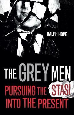 The Grey Men: Pursuing the Stasi Into the Present - Ralph Hope