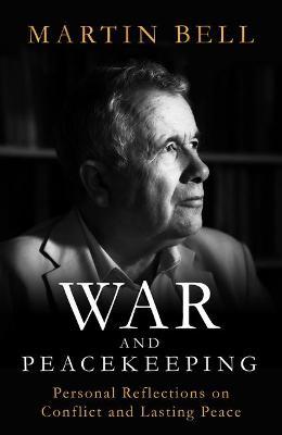 War and Peacekeeping: Personal Reflections on Conflict and Lasting Peace - Martin Bell