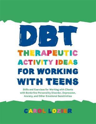 Dbt Therapeutic Activity Ideas for Working with Teens: Skills and Exercises for Working with Clients with Borderline Personality Disorder, Depression, - Carol Lozier