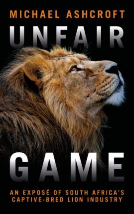 Unfair Game: An Expos� of South Africa's Captive-Bred Lion Industry - Michael Ashcroft