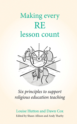 Making Every Re Lesson Count: Six Principles to Support Religious Education Teaching - Louise Hutton