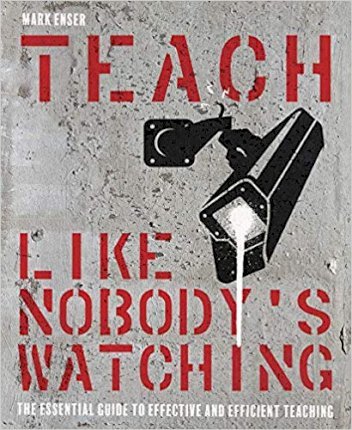 Teach Like Nobody's Watching: The Essential Guide to Effective and Efficient Teaching - Mark Enser