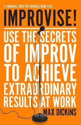 Improvise!: Use the Secrets of Improv to Achieve Extraordinary Results at Work - Max Dickins