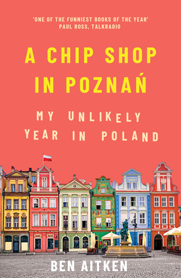 A Chip Shop in Poznan: My Unlikely Year in Poland - Ben Aitken