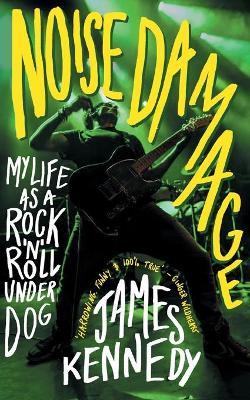 Noise Damage: My Life as a Rock & Roll Underdog - James Kennedy