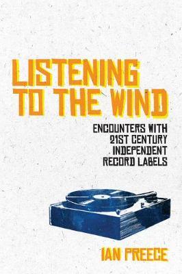 Listening to the Wind: Encounters with 21st Century Independent Record Labels - Ian Preece