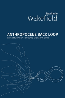 Anthropocene Back Loop: Experimentation in Unsafe Operating Space - Stephanie Wakefield