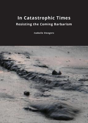 In Catastrophic Times: Resisting the Coming Barbarism - Isabelle Stengers