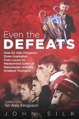 Even the Defeats: How Sir Alex Ferguson Drew Inspiration from Manchester United's Losses to MasterMind Some of Their Greatest Triumphs - John Silk