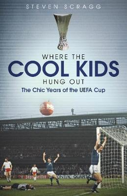Where the Cool Kids Hung Out: The Chic Years of the Uefa Cup - Steven Scragg
