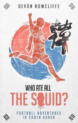 Who Ate All the Squid?: Football Adventures in South Korea - Devon Rowcliffe