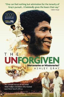 The Unforgiven: Missionaries or Mercenaries? the Tragic Story of the Rebel West Indian Cricketers Who Toured Apartheid South Africa - Ashley Gray