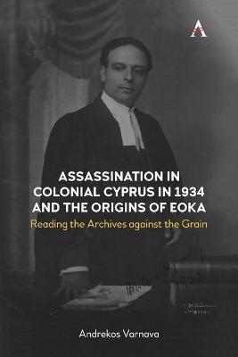 Assassination in Colonial Cyprus in 1934 and the Origins of Eoka: Reading the Archives against the Grain - Andrekos Varnava