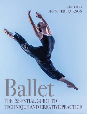 Ballet: The Essential Guide to Technique and Creative Practice - Jennifer Jackson