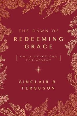 The Dawn of Redeeming Grace: Daily Devotions for Advent - Sinclair Ferguson