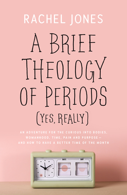 A Brief Theology of Periods (Yes, Really): An Adventure for the Curious Into Bodies, Womanhood, Time, Pain and Purpose--And How to Have a Better Time - Rachel Jones