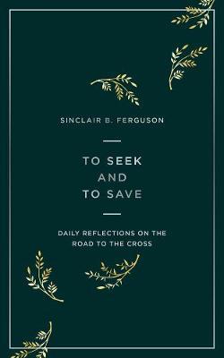 To Seek and to Save: Daily Reflections on the Road to the Cross - Sinclair Ferguson