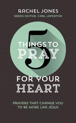 5 Things to Pray for Your Heart: Prayers That Change You to Be More Like Jesus - Rachel Jones